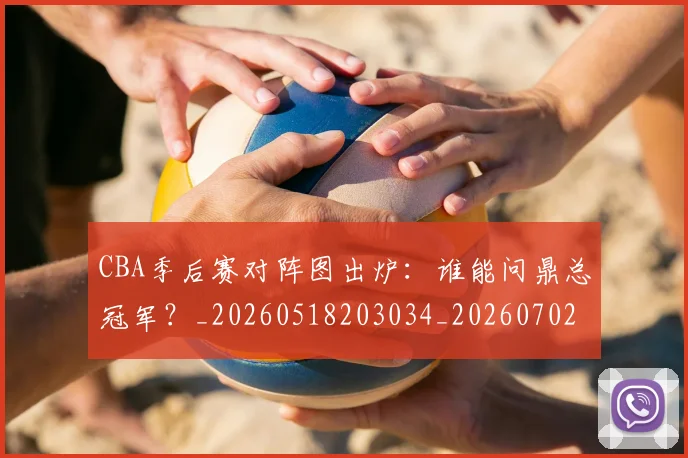 CBA季后赛对阵图出炉：谁能问鼎总冠军？_20260518203034_20260702163935_20260712044619