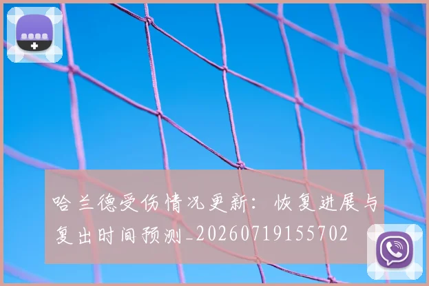 哈兰德受伤情况更新:恢复进展与复出时间预测_20260719155702