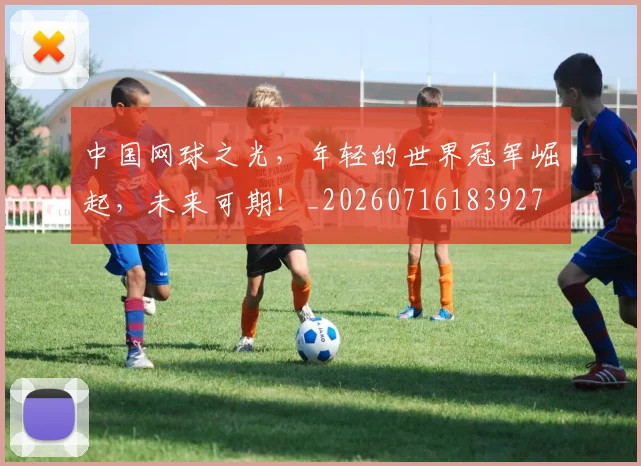 中国网球之光,年轻的世界冠军崛起,未来可期!_20260716183927