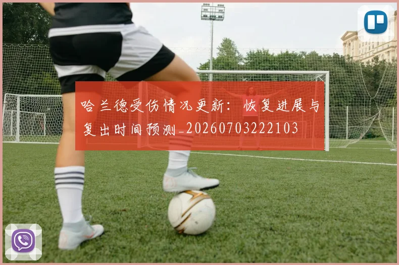 哈兰德受伤情况更新：恢复进展与复出时间预测_20260703222103