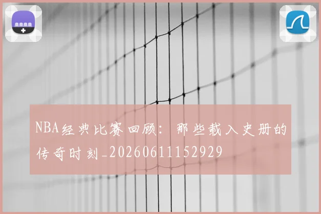 NBA经典比赛回顾：那些载入史册的传奇时刻_20260611152929