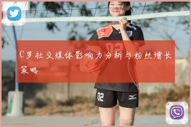 C罗社交媒体影响力分析与粉丝增长策略
