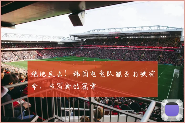 绝地反击！韩国电竞队能否打破宿命，书写新的篇章