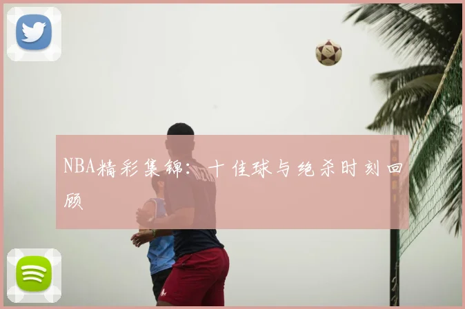 NBA精彩集锦:十佳球与绝杀时刻回顾