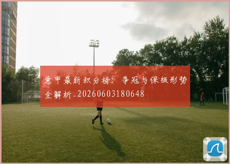 意甲最新积分榜：争冠与保级形势全解析_20260603180648