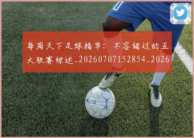 每周天下足球精华：不容错过的五大联赛综述_20260707152854_20260801170931