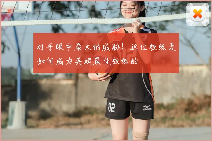 对手眼中最大的威胁！这位教练是如何成为英超最佳教练的