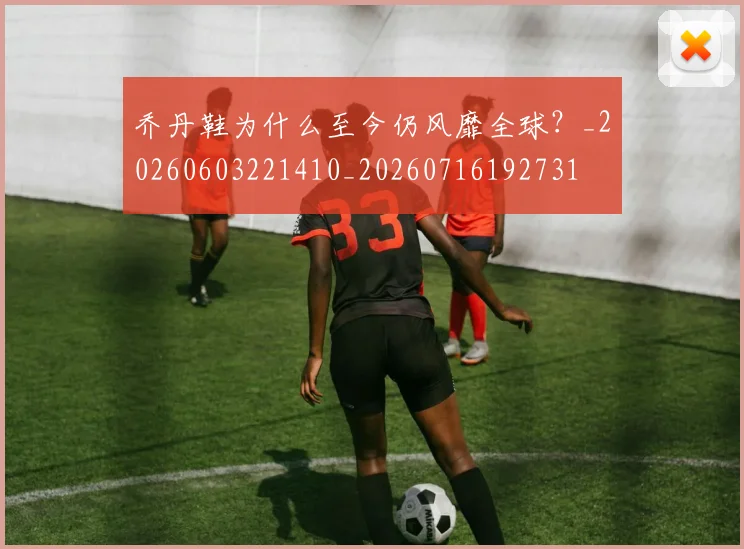 乔丹鞋为什么至今仍风靡全球？_20260603221410_20260716192731