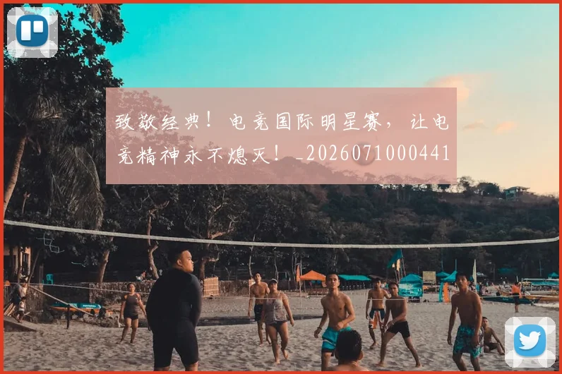 致敬经典!电竞国际明星赛,让电竞精神永不熄灭!_20260710004413