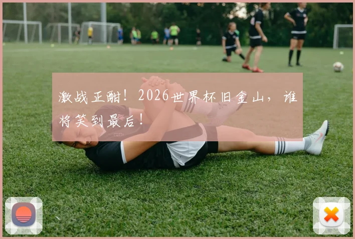 激战正酣!2026世界杯旧金山,谁将笑到最后!