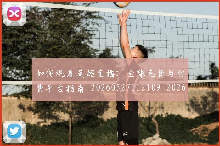 如何观看英超直播：全球免费与付费平台指南_20260527112109_20260720183514
