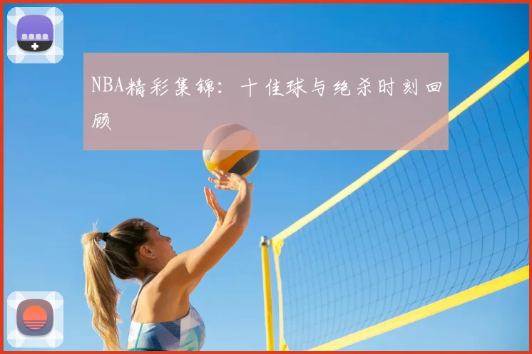 NBA精彩集锦:十佳球与绝杀时刻回顾