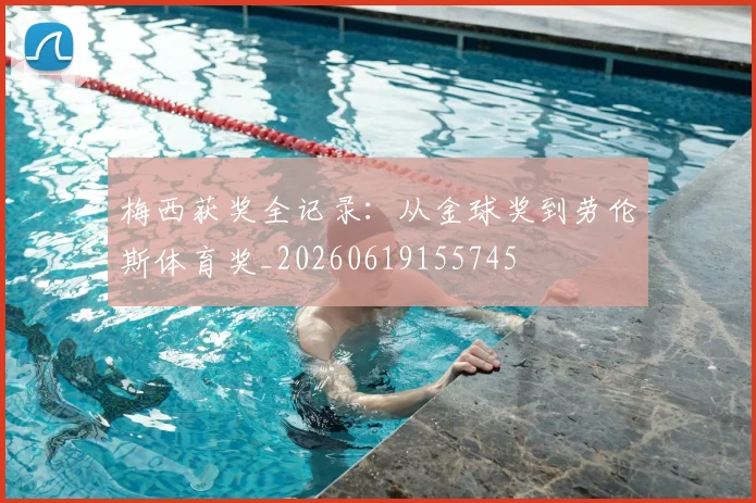 梅西获奖全记录:从金球奖到劳伦斯体育奖_20260619155745