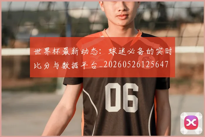 世界杯最新动态：球迷必备的实时比分与数据平台_20260526125647