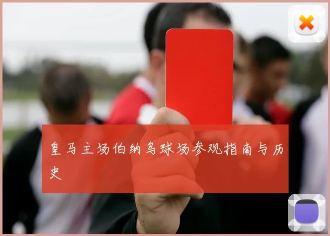 皇马主场伯纳乌球场参观指南与历史