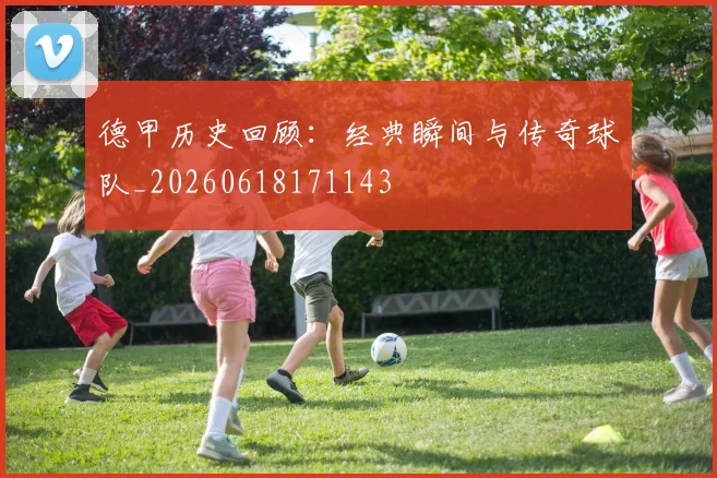 德甲历史回顾：经典瞬间与传奇球队_20260618171143