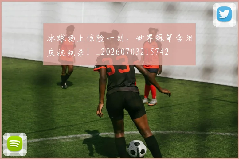 冰球场上惊险一刻,世界冠军含泪庆祝绝杀!_20260703215742