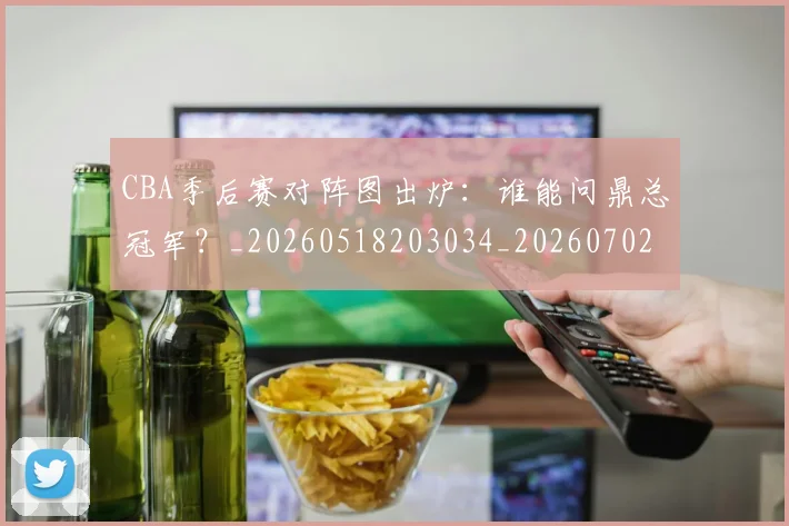 CBA季后赛对阵图出炉:谁能问鼎总冠军?_20260518203034_20260702163935_20260712044619