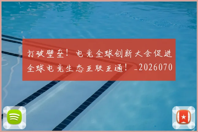 打破壁垒!电竞全球创新大会促进全球电竞生态互联互通!_20260707014206_20260723182139