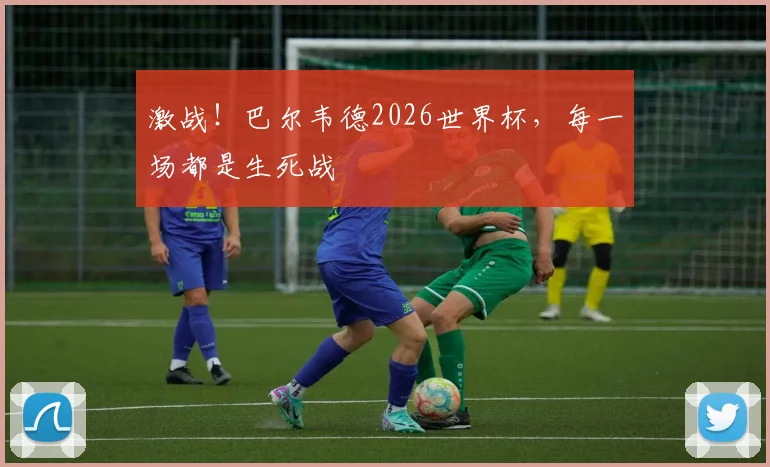 激战！巴尔韦德2026世界杯，每一场都是生死战