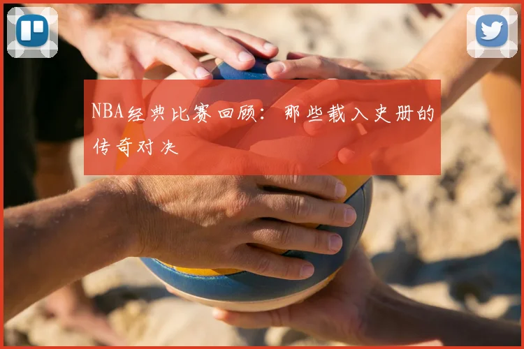 NBA经典比赛回顾：那些载入史册的传奇对决