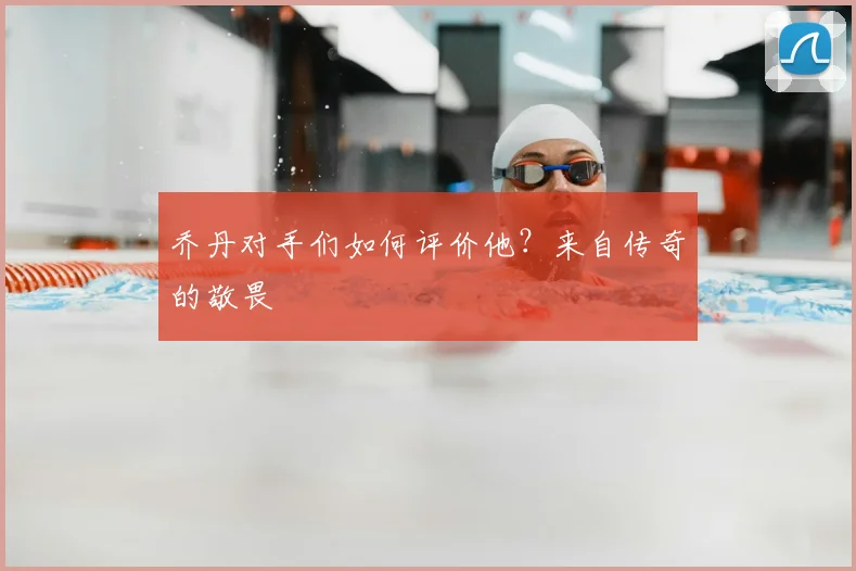 乔丹对手们如何评价他?来自传奇的敬畏