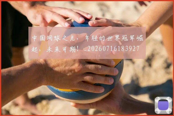 中国网球之光,年轻的世界冠军崛起,未来可期!_20260716183927
