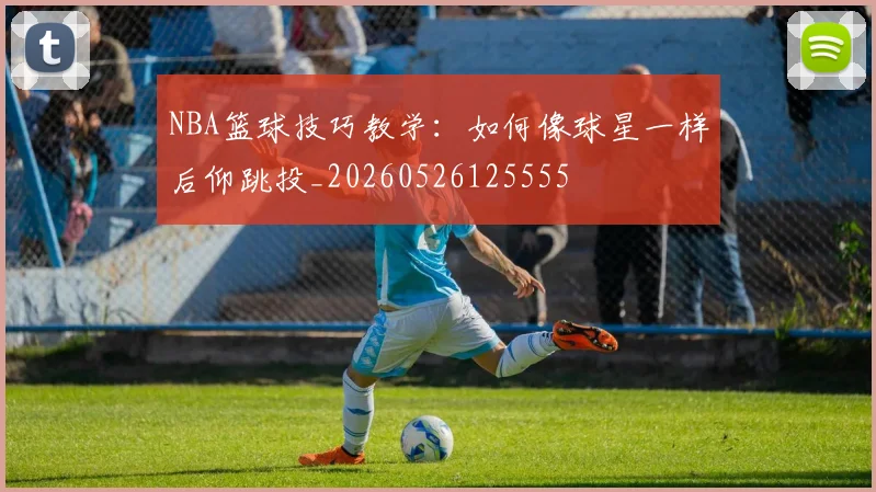NBA篮球技巧教学：如何像球星一样后仰跳投_20260526125555
