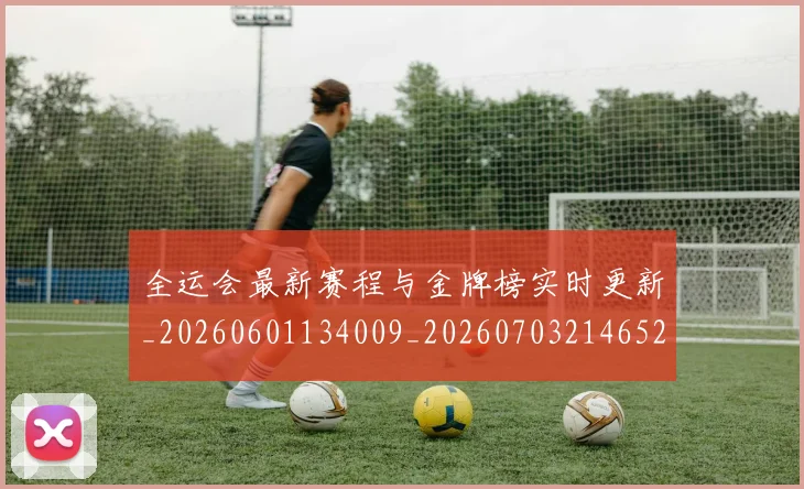 全运会最新赛程与金牌榜实时更新_20260601134009_20260703214652_20260718004243