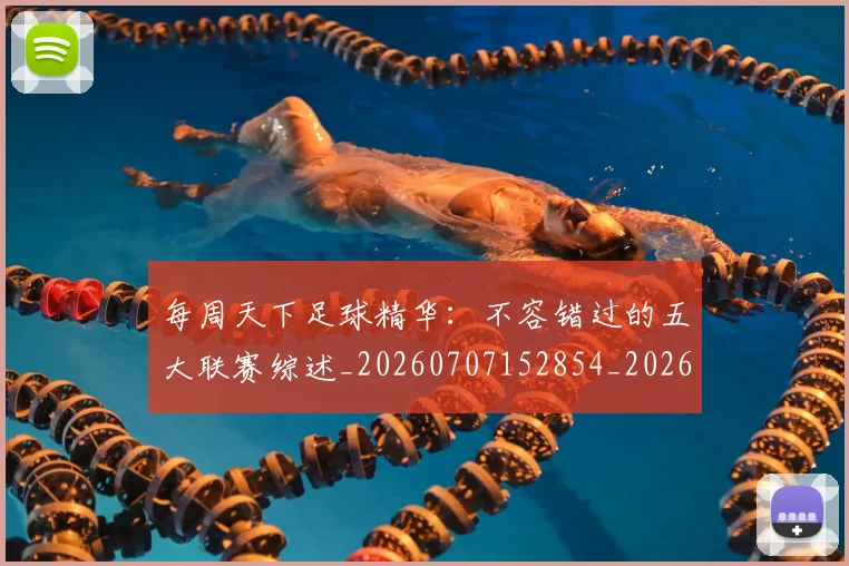 每周天下足球精华：不容错过的五大联赛综述_20260707152854_20260801170931
