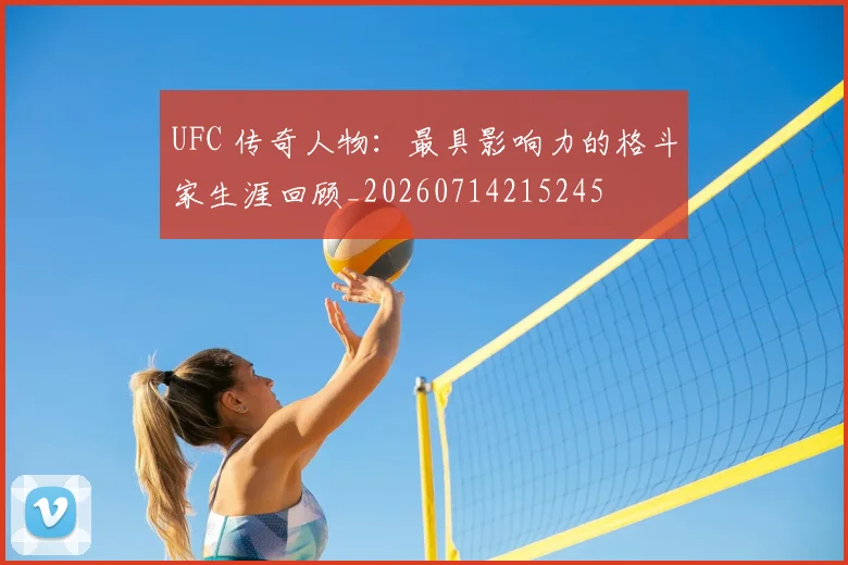 UFC 传奇人物:最具影响力的格斗家生涯回顾_20260714215245
