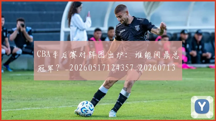 CBA季后赛对阵图出炉：谁能问鼎总冠军？_20260517124357_20260713214635