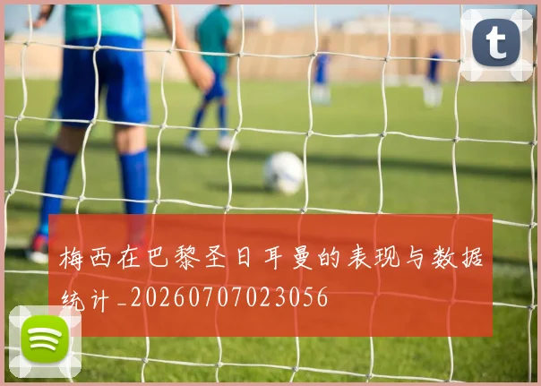 梅西在巴黎圣日耳曼的表现与数据统计_20260707023056