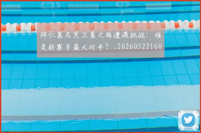 拜仁慕尼黑卫冕之路遭遇挑战：谁是新赛季最大对手？_20260522160844