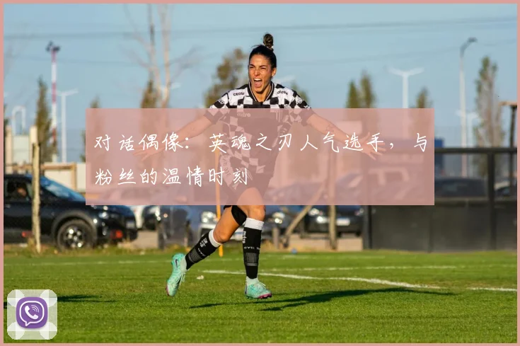 对话偶像:英魂之刃人气选手,与粉丝的温情时刻