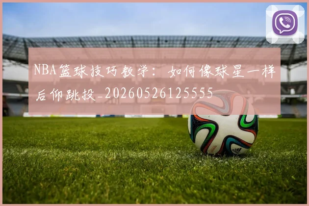 NBA篮球技巧教学：如何像球星一样后仰跳投_20260526125555