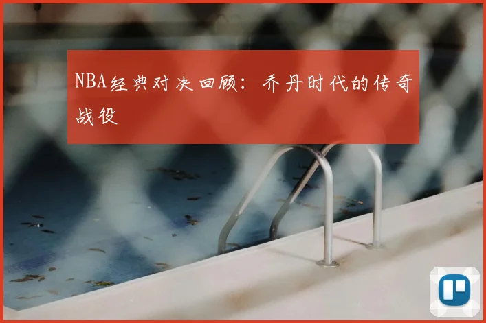 NBA经典对决回顾：乔丹时代的传奇战役