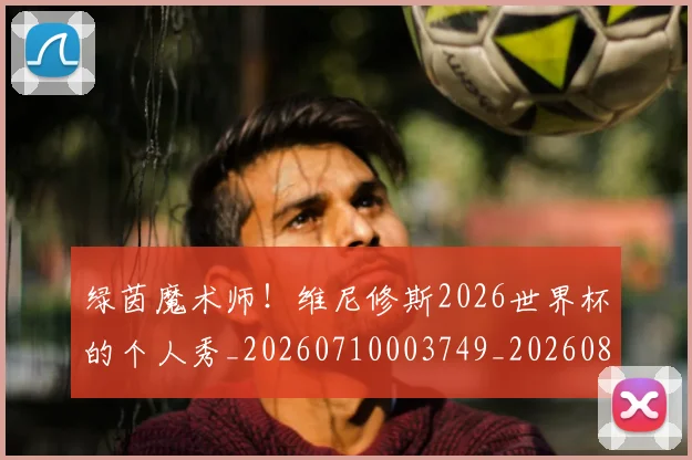 绿茵魔术师！维尼修斯2026世界杯的个人秀_20260710003749_20260803143425