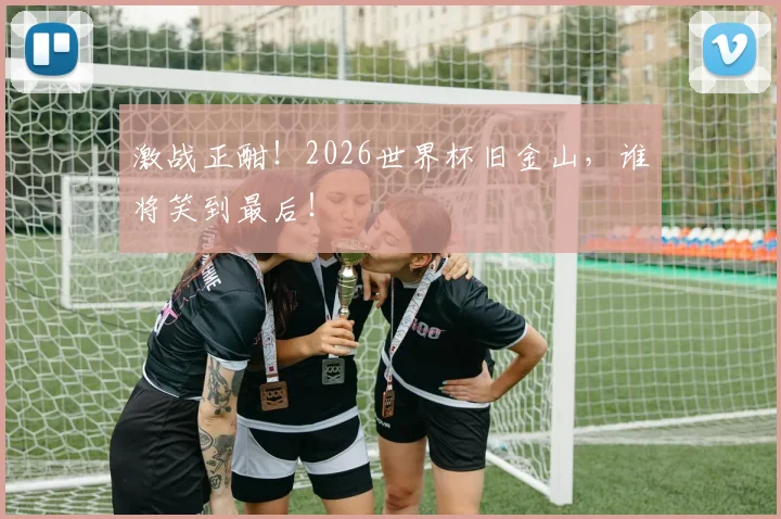 激战正酣！2026世界杯旧金山，谁将笑到最后！