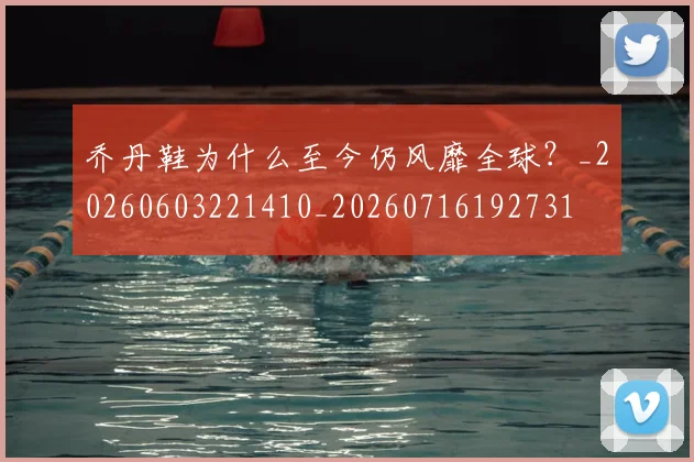 乔丹鞋为什么至今仍风靡全球？_20260603221410_20260716192731