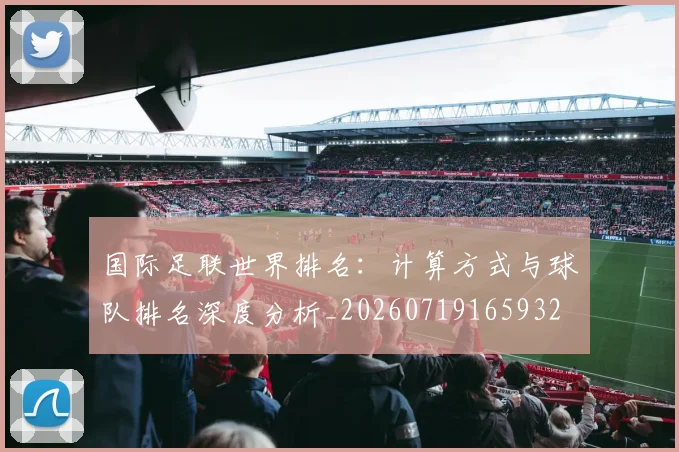国际足联世界排名：计算方式与球队排名深度分析_20260719165932