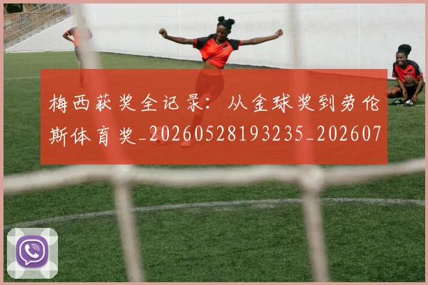 梅西获奖全记录:从金球奖到劳伦斯体育奖_20260528193235_20260731182422