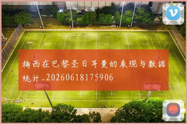 梅西在巴黎圣日耳曼的表现与数据统计_20260618175906