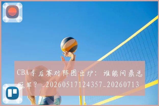 CBA季后赛对阵图出炉：谁能问鼎总冠军？_20260517124357_20260713214635