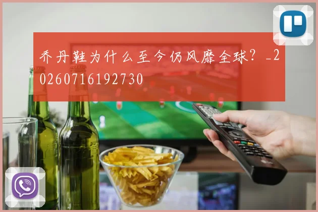 乔丹鞋为什么至今仍风靡全球？_20260716192730