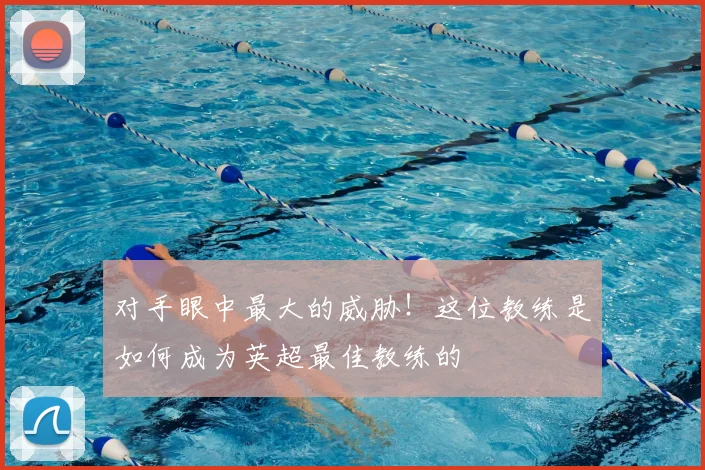 对手眼中最大的威胁!这位教练是如何成为英超最佳教练的