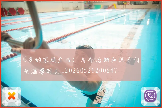 C罗的家庭生活：与乔治娜和孩子们的温馨时刻_20260521200647