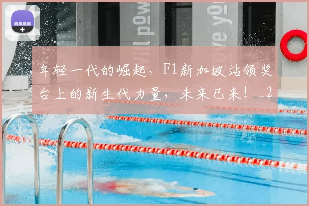 年轻一代的崛起，F1新加坡站领奖台上的新生代力量，未来已来！_20260707012343_20260722155153