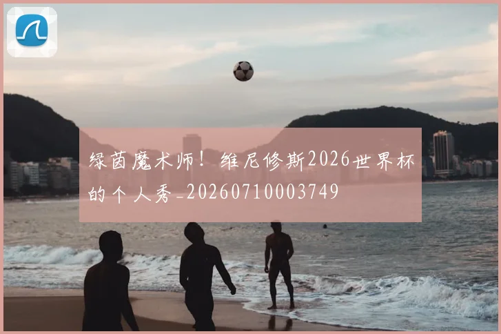 绿茵魔术师!维尼修斯2026世界杯的个人秀_20260710003749