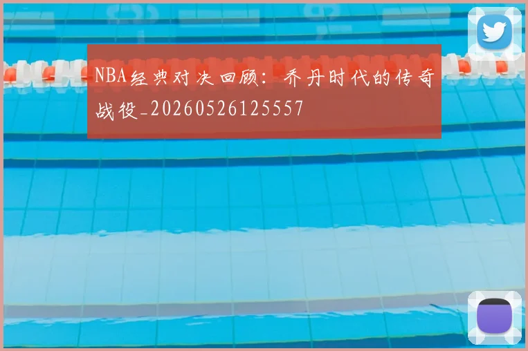 NBA经典对决回顾:乔丹时代的传奇战役_20260526125557